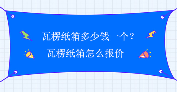 瓦楞紙箱多少錢一個？瓦楞紙箱怎么報價