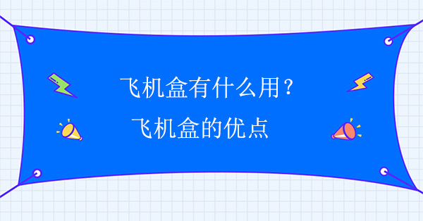 飛機(jī)盒有什么用？飛機(jī)盒的優(yōu)點(diǎn)